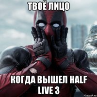 твоё лицо когда вышел half live 3