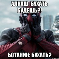 алкаш: бухать будешь?! ботаник: бухать?