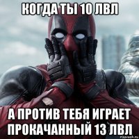 когда ты 10 лвл а против тебя играет прокачанный 13 лвл