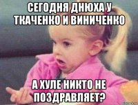 сегодня днюха у ткаченко и виниченко а хуле никто не поздравляет?