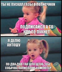 ТЫ НЕ ПУСКАЛ ГАЗЫ В ПОПИСЧИКИ ПОДПИСАЙСЯ А ТО КТО ТО ПУКНЕТ Я ДЕЛЮ АНТОШУ ПО ДВА ДНЯ ТАК ШТО ЩТОБ ТЕБЕ СОБАЧКА ПОПИСАЛА В КОМПЮТЕР