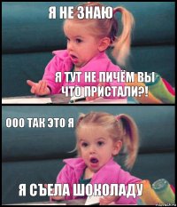 Я не знаю Я тут не пичём вы что пристали?! Ооо так это я Я съела шоколаду