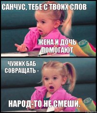 санчус, тебе с твоих слов жена и дочь помогают чужих баб совращать - народ-то не смеши.