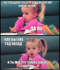 -ты слышала что егор крид выпустил новую песню -Да ну -как бы уже год назад -И ты мне это только сейчас говориш