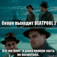 Скоро выходит DEATPOOL 2 Вот же блят" я даже первую часть не посмотрел..