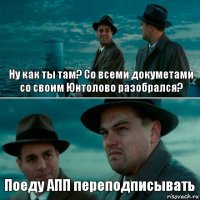 Ну как ты там? Со всеми докуметами со своим Юнтолово разобрался? Поеду АПП переподписывать