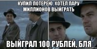 купил лотерею. хотел пару миллионов выйграть выйграл 100 рублей, бля