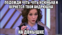 подожди чуть-чуть ксюнька и вернется твой андрюшка на донышке