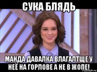 сука блядь манда давалка влагалтще у неё на горлове а не в жопе!