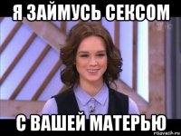 я займусь сексом с вашей матерью