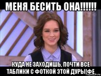 меня бесить она!!!!!! куда не заходишь, почти все таблики с фоткой этой дуры!фе