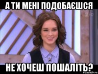 а ти мені подобаєшся не хочеш пошаліть?