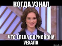 когда узнал что елена борисовна уехала