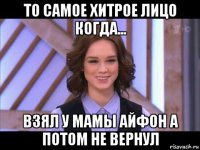 то самое хитрое лицо когда... взял у мамы айфон а потом не вернул