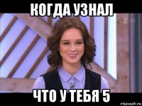 когда узнал что у тебя 5