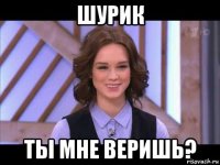 шурик ты мне веришь?