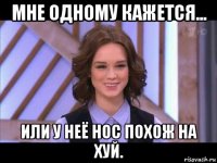 мне одному кажется... или у неё нос похож на хуй.