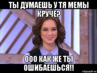 ты думаешь у тя мемы круче? ооо как же ты ошибаешься!!