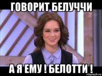 говорит белуччи а я ему ! белотти !