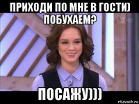 приходи по мне в гости) побухаем? посажу)))