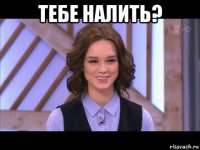 тебе налить? 