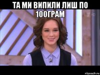 та ми випили лиш по 100грам 