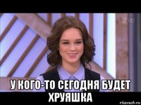  у кого-то сегодня будет хруяшка