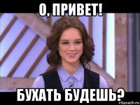 о, привет! бухать будешь?