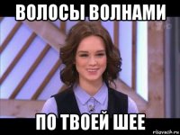 волосы волнами по твоей шее