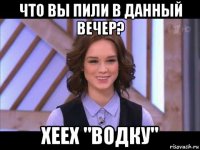 что вы пили в данный вечер? хеех "водку"