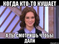 когда кто-то кушает а ты смотришь чтобы дали