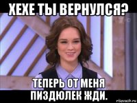 хехе ты вернулся? теперь от меня пиздюлек жди.