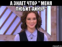 а знает что? " меня любит-айнур" 