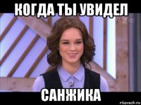 когда ты увидел санжика