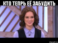 кто тепрь её забудить 