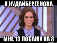 я кудайбергенова мне 13 посажу на 8