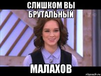 слишком вы брутальный малахов