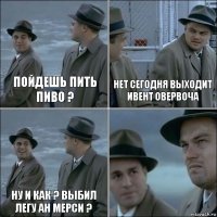 Пойдешь пить пиво ? Нет сегодня выходит ивент овервоча ну и как ? выбил легу ан мерси ? 