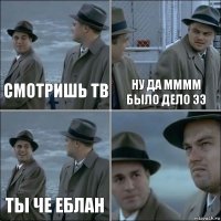 Смотришь тв Ну да мммм было дело ээ Ты че еблан 