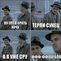 Ну епт я срать хочу Терпи сукец А я уже сру Ффф ффууу бля