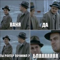 Ваня Да Ты роутер починил ? БЛЯЯЯЯЯЯЯ