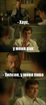 - Хаус, у меня рак - Уилсон, у меня пиво 