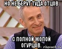 но не берут туда отцов с полной жопой огурцов.