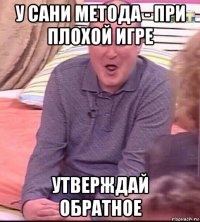 у сани метода - при плохой игре утверждай обратное