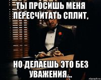 ты просишь меня пересчитать сплит, но делаешь это без уважения...