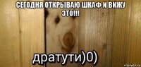 сегодня открываю шкаф и вижу это!!! 