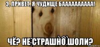 э, привет, я чудище баааааааааа! чё? не страшно шоли?