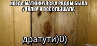 когда матюкнулся,а рядом была училка и всё слышала 