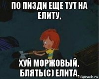 по пизди еще тут на елиту, хуй моржовый, блять(с) елита.