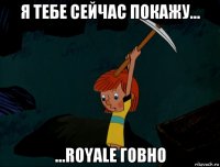 я тебе сейчас покажу... ...royale говно